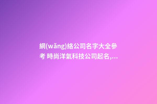 網(wǎng)絡公司名字大全參考 時尚洋氣科技公司起名,起名之家